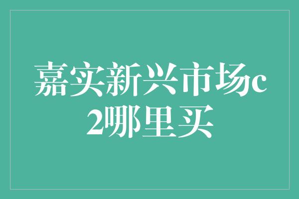 嘉实新兴市场c2哪里买