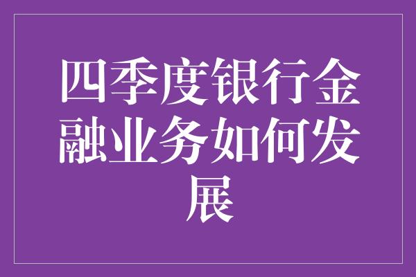 四季度银行金融业务如何发展