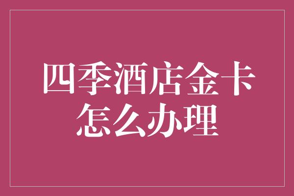 四季酒店金卡怎么办理