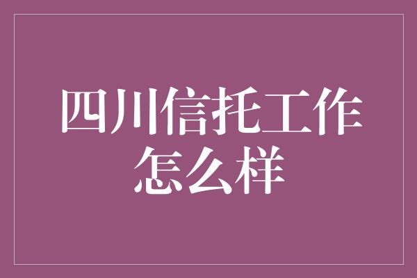 四川信托工作怎么样