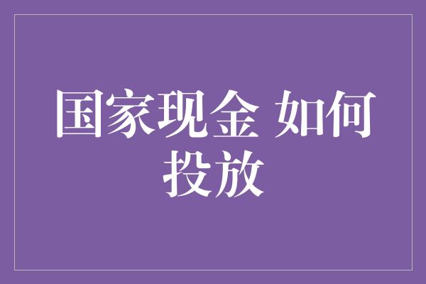 国家现金 如何投放