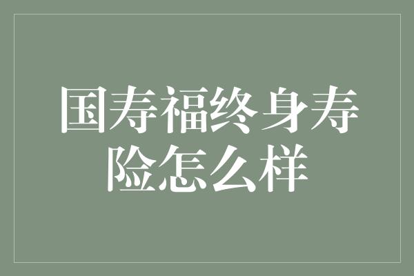 国寿福终身寿险怎么样