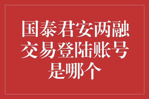 国泰君安两融交易登陆账号是哪个