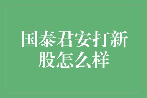 国泰君安打新股怎么样