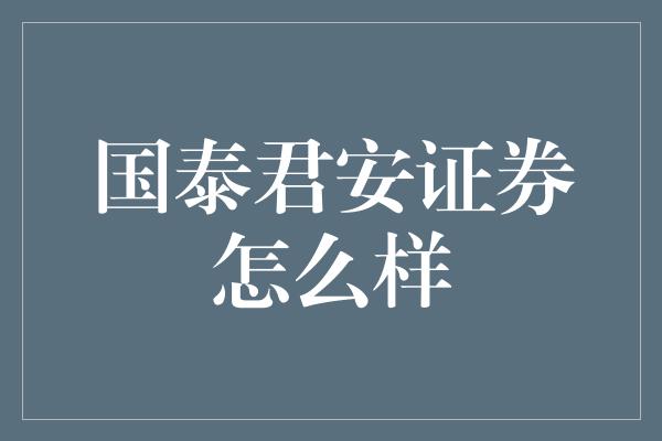 国泰君安证券怎么样