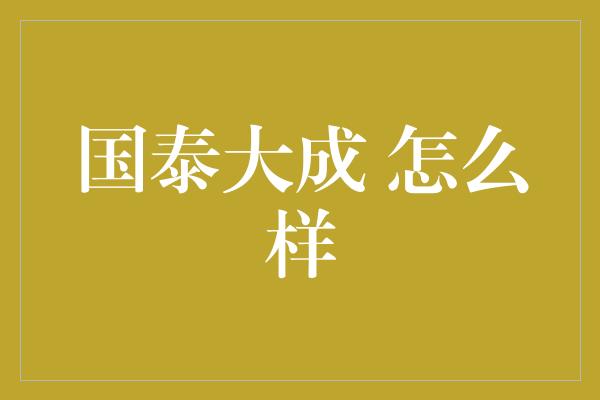 国泰大成 怎么样