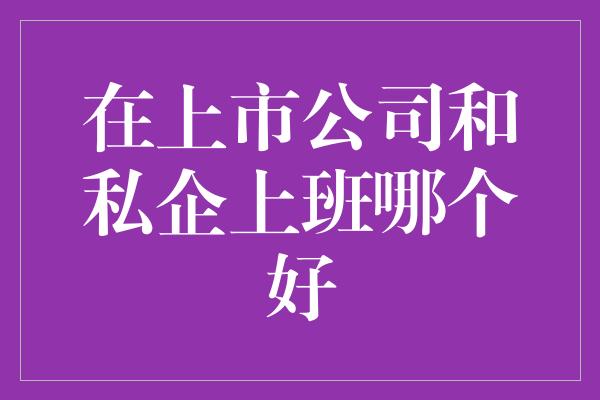 在上市公司和私企上班哪个好