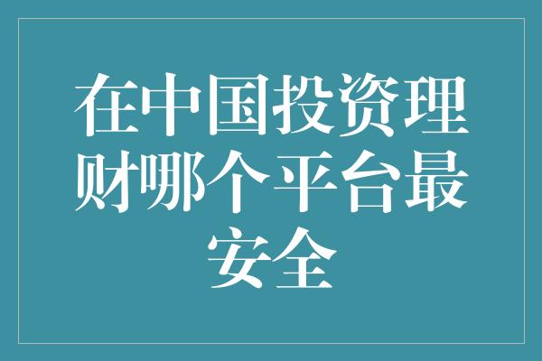 在中国投资理财哪个平台最安全