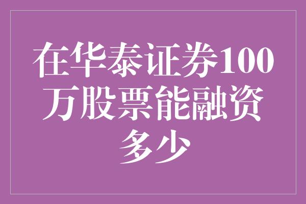 在华泰证券100万股票能融资多少