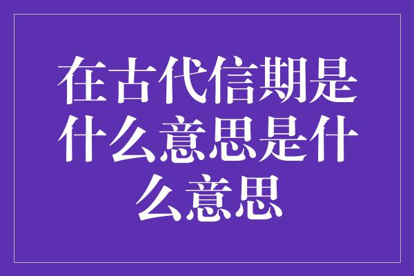 在古代信期是什么意思是什么意思