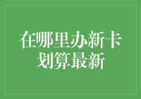 在哪里办新卡划算？最新指南来了，让你办卡变身理财高手