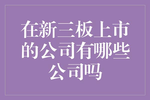 在新三板上市的公司有哪些公司吗