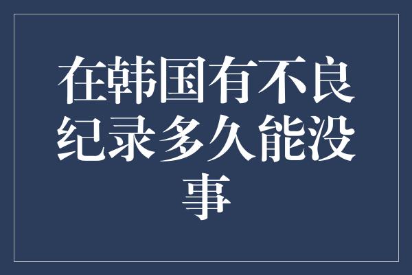 在韩国有不良纪录多久能没事