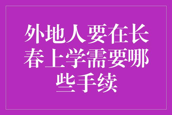 外地人要在长春上学需要哪些手续