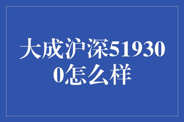 大成沪深519300怎么样