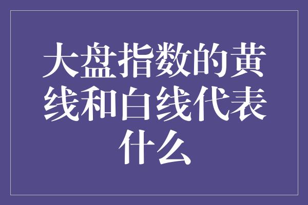 大盘指数的黄线和白线代表什么