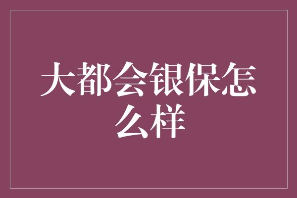 大都会银保怎么样