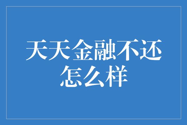 天天金融不还怎么样