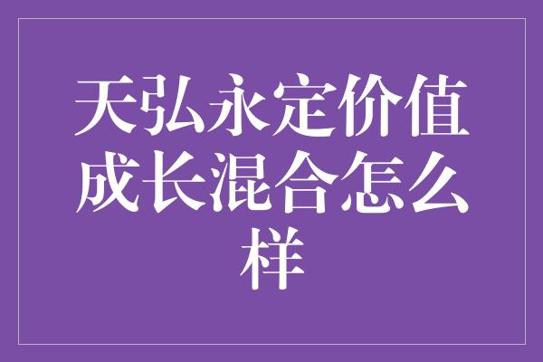 天弘永定价值成长混合怎么样