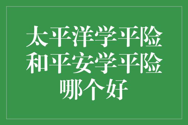 太平洋学平险和平安学平险哪个好