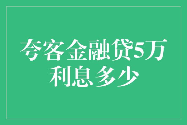 夸客金融贷5万利息多少