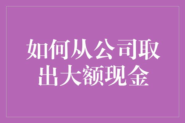 如何从公司取出大额现金