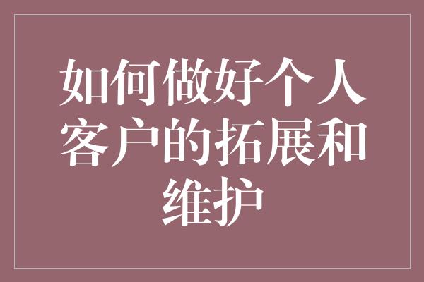 如何做好个人客户的拓展和维护