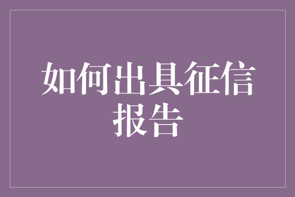 如何出具征信报告