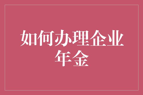 如何办理企业年金