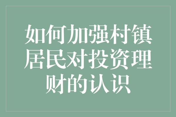 如何加强村镇居民对投资理财的认识