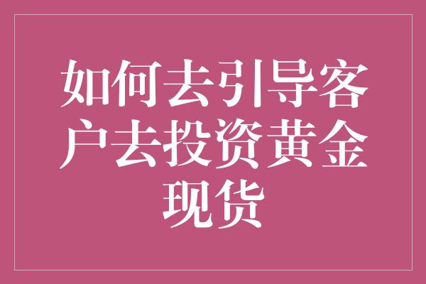 如何去引导客户去投资黄金现货