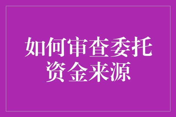 如何审查委托资金来源