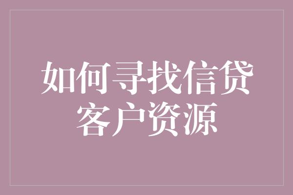 如何寻找信贷客户资源