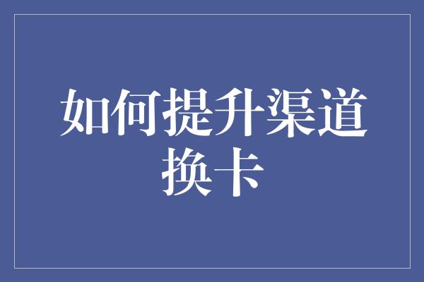 如何提升渠道换卡