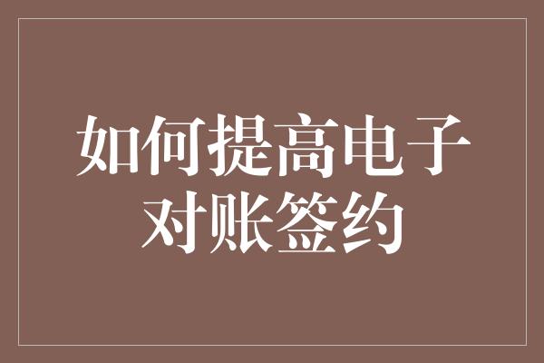 如何提高电子对账签约