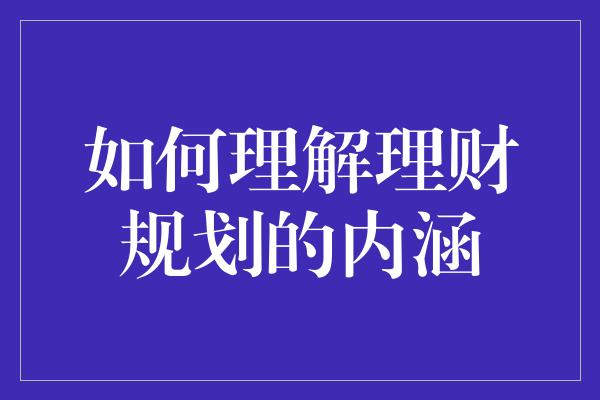 如何理解理财规划的内涵