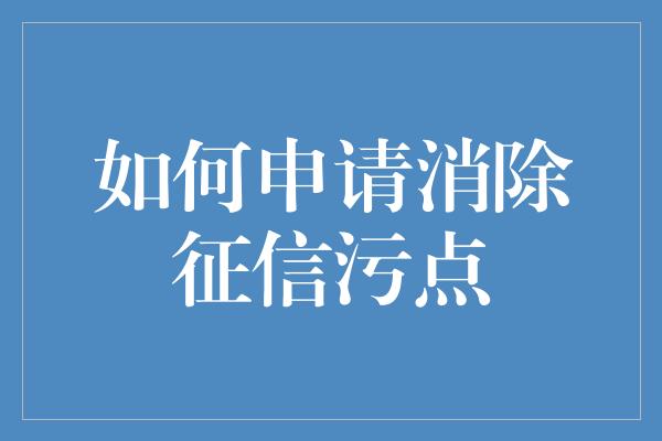 如何申请消除征信污点