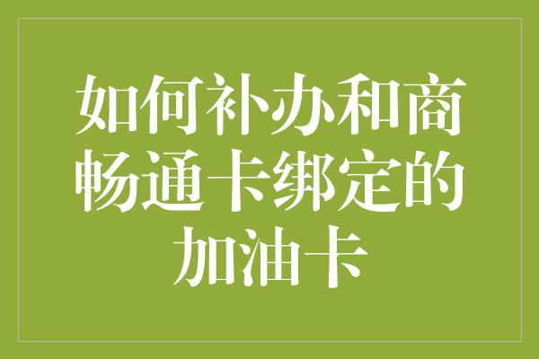 如何补办和商畅通卡绑定的加油卡