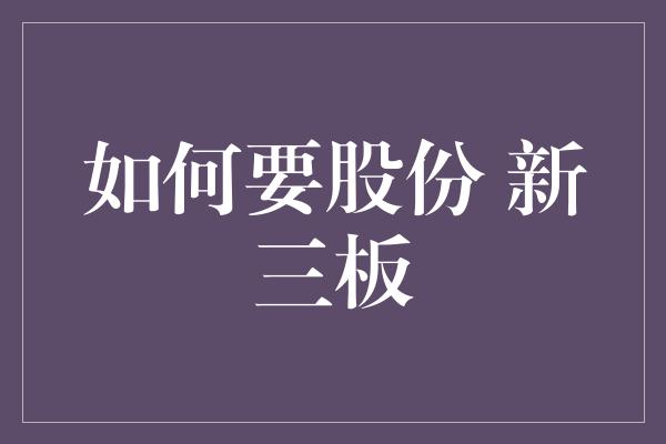 如何要股份 新三板