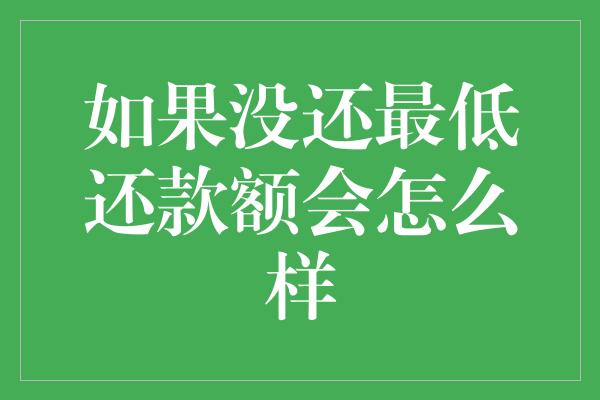 如果没还最低还款额会怎么样