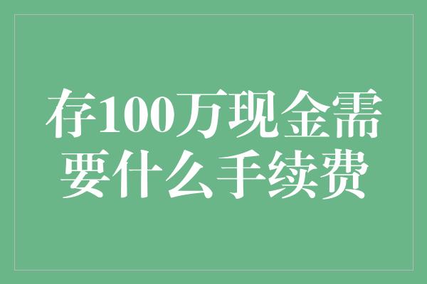 存100万现金需要什么手续费