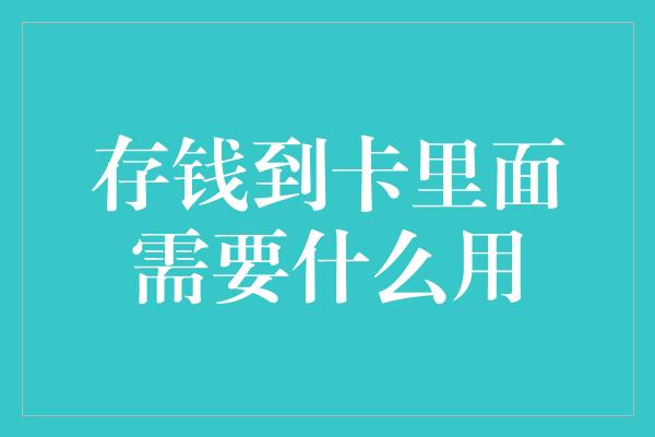 存钱到卡里面需要什么用