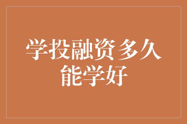 学投融资多久能学好