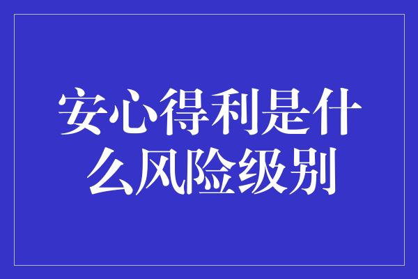 安心得利是什么风险级别