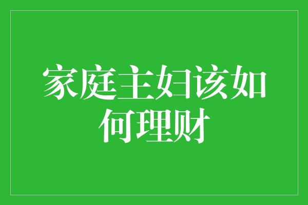 家庭主妇该如何理财