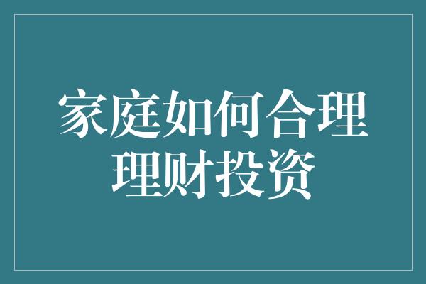 家庭如何合理理财投资