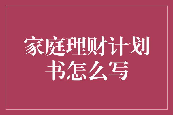 家庭理财计划书怎么写