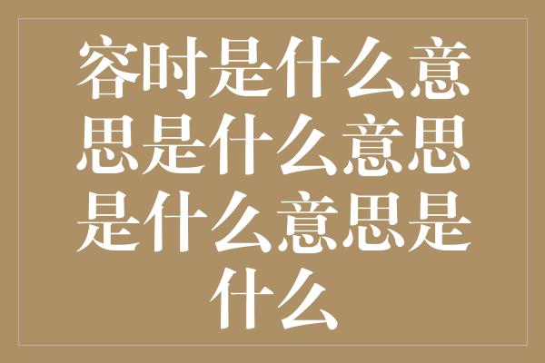 容时是什么意思是什么意思是什么意思是什么