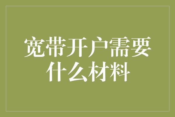 宽带开户需要什么材料