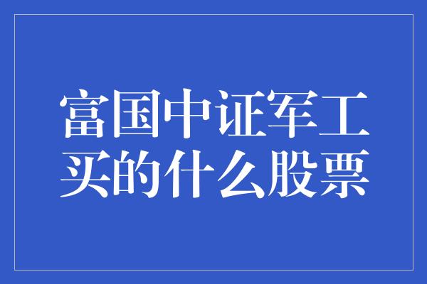 富国中证军工买的什么股票